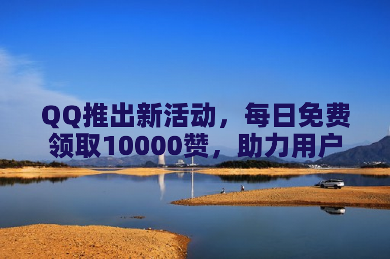 QQ推出新活动，每日免费领取10000赞，助力用户提升社交影响力。