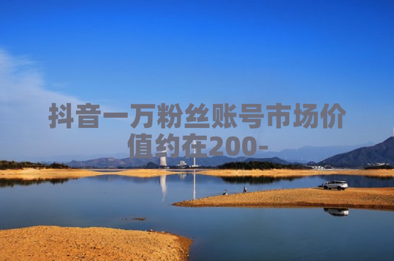 抖音一万粉丝账号市场价值约在200-500元之间。