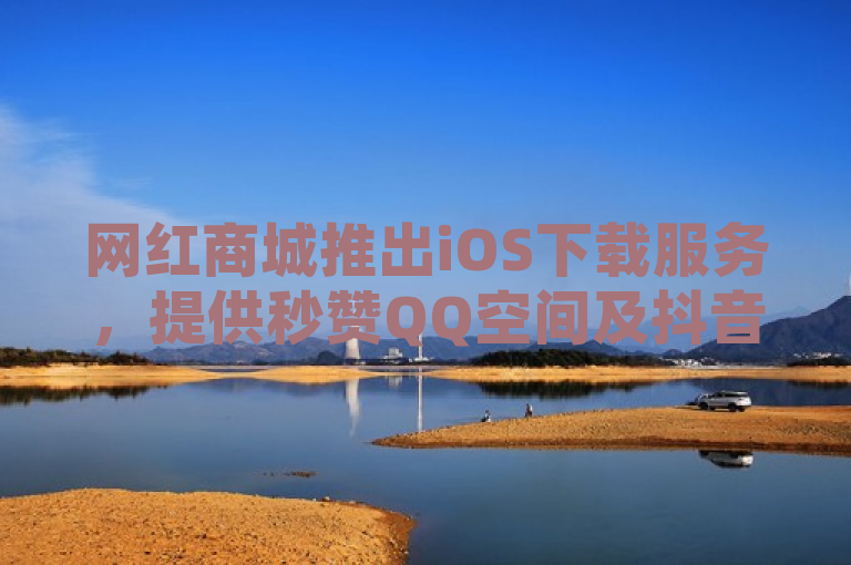 网红商城推出iOS下载服务，提供秒赞QQ空间及抖音业务低价优惠。