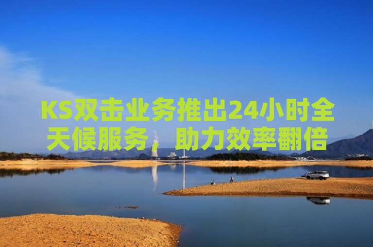 KS双击业务推出24小时全天候服务，助力效率翻倍提升。