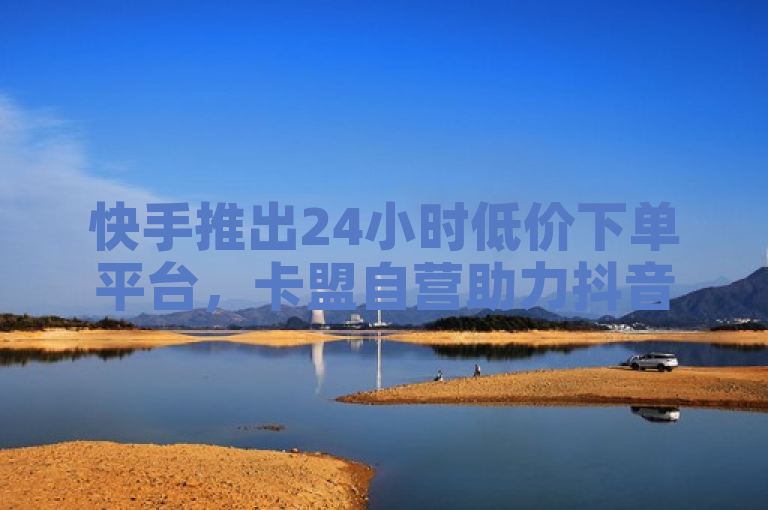 快手推出24小时低价下单平台，卡盟自营助力抖音点赞服务。