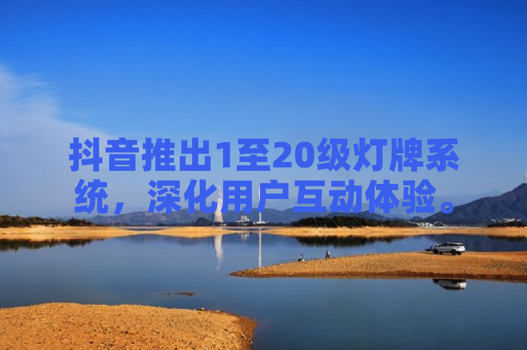 抖音推出1至20级灯牌系统，深化用户互动体验。