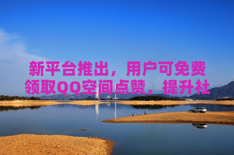 新平台推出，用户可免费领取QQ空间点赞，提升社交互动。