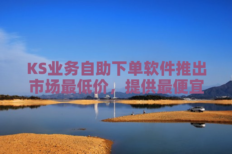KS业务自助下单软件推出市场最低价，提供最便宜的赞自助下单服务。