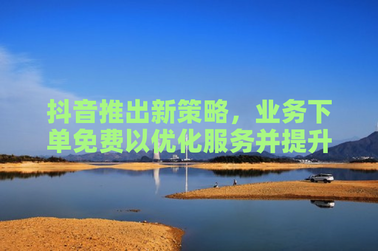 抖音推出新策略，业务下单免费以优化服务并提升网站排名与流量。
