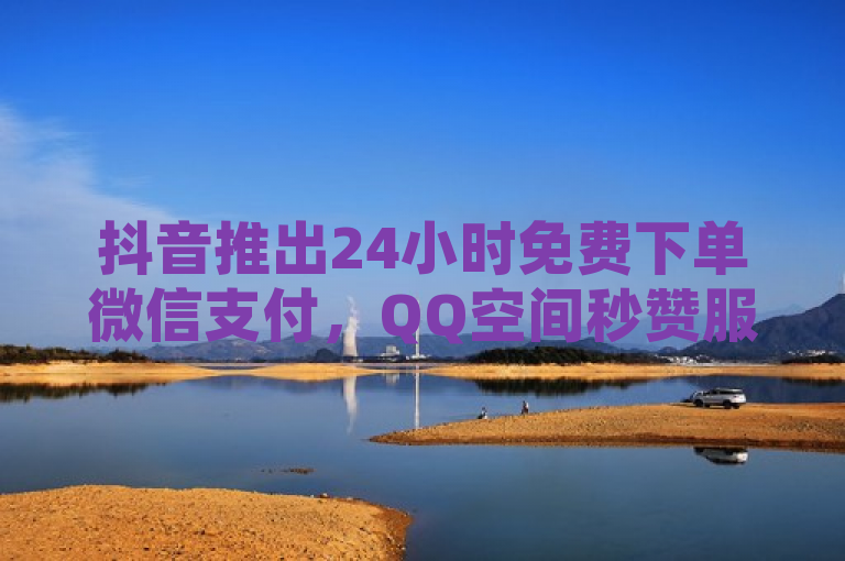 抖音推出24小时免费下单微信支付，QQ空间秒赞服务真实有效。
