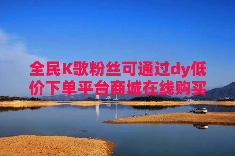 全民K歌粉丝可通过dy低价下单平台商城在线购买。
