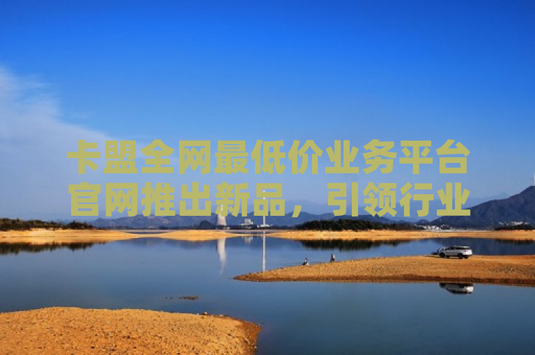 卡盟全网最低价业务平台官网推出新品，引领行业新潮流。