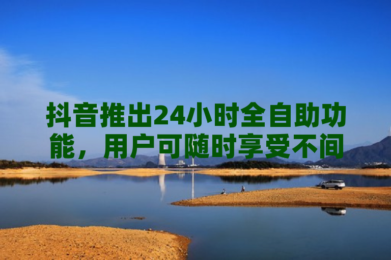 抖音推出24小时全自助功能，用户可随时享受不间断服务。