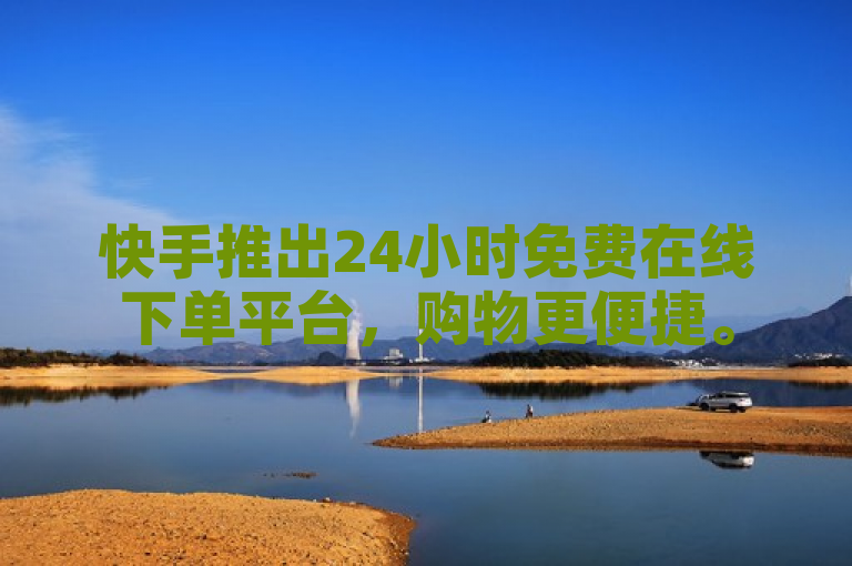 快手推出24小时免费在线下单平台，购物更便捷。