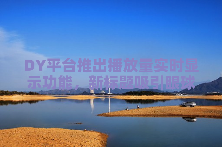 DY平台推出播放量实时显示功能，新标题吸引眼球。