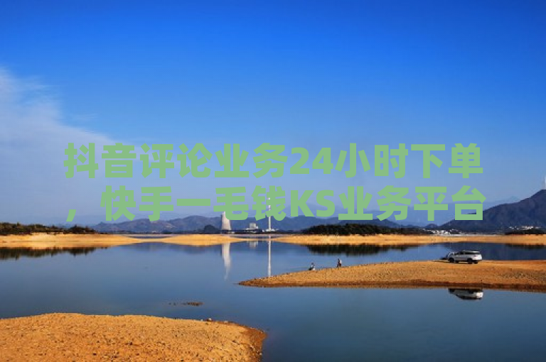 抖音评论业务24小时下单，快手一毛钱KS业务平台免费开放。
