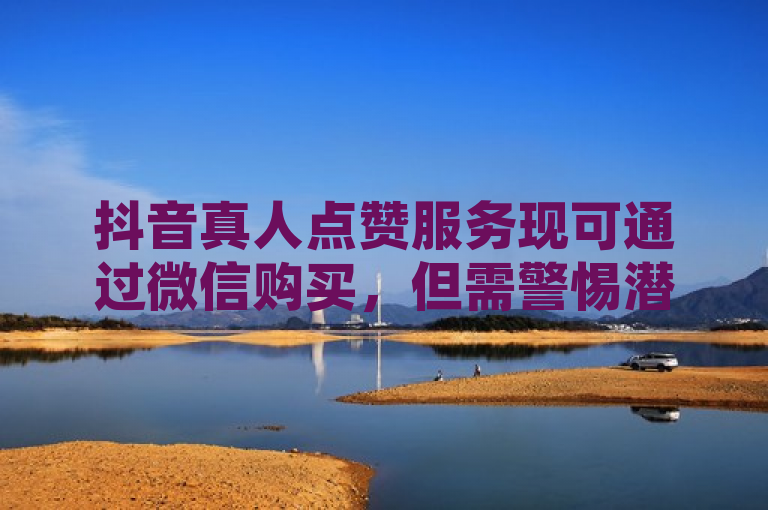 抖音真人点赞服务现可通过微信购买，但需警惕潜在风险。