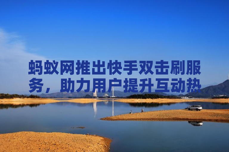 蚂蚁网推出快手双击刷服务，助力用户提升互动热度。