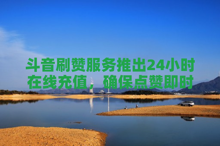 斗音刷赞服务推出24小时在线充值，确保点赞即时到账。