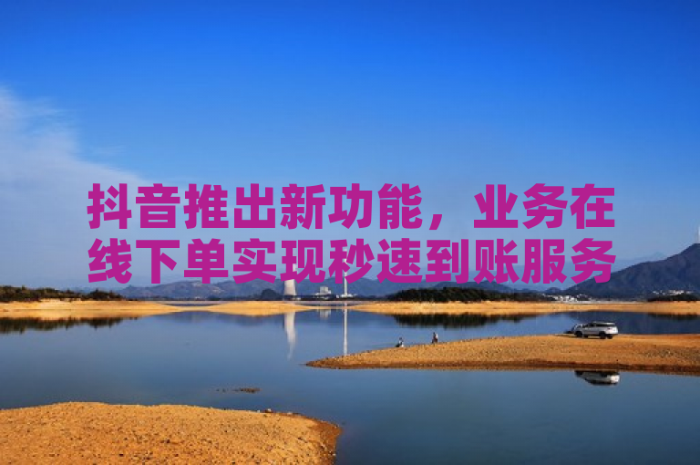 抖音推出新功能，业务在线下单实现秒速到账服务。