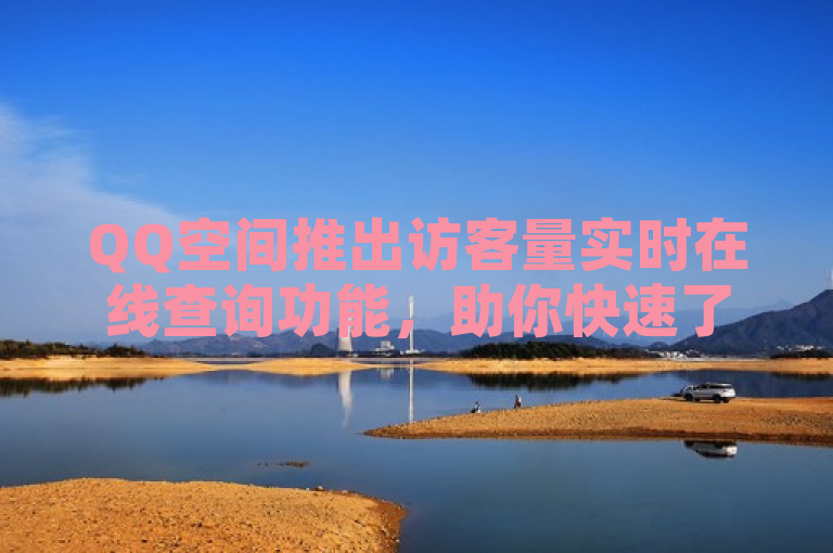 QQ空间推出访客量实时在线查询功能，助你快速了解空间热度。