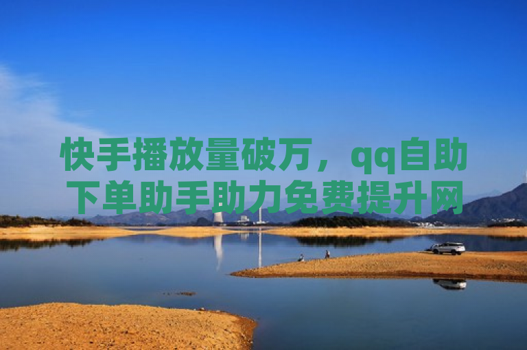 快手播放量破万，qq自助下单助手助力免费提升网站流量。