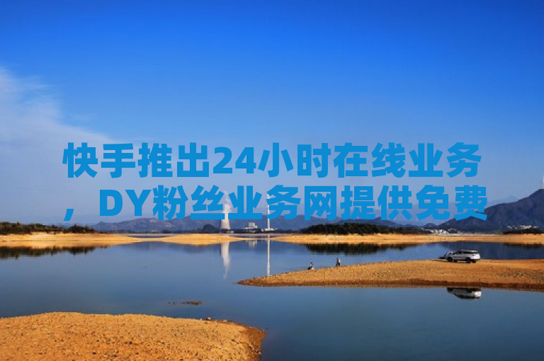 快手推出24小时在线业务，DY粉丝业务网提供免费服务。