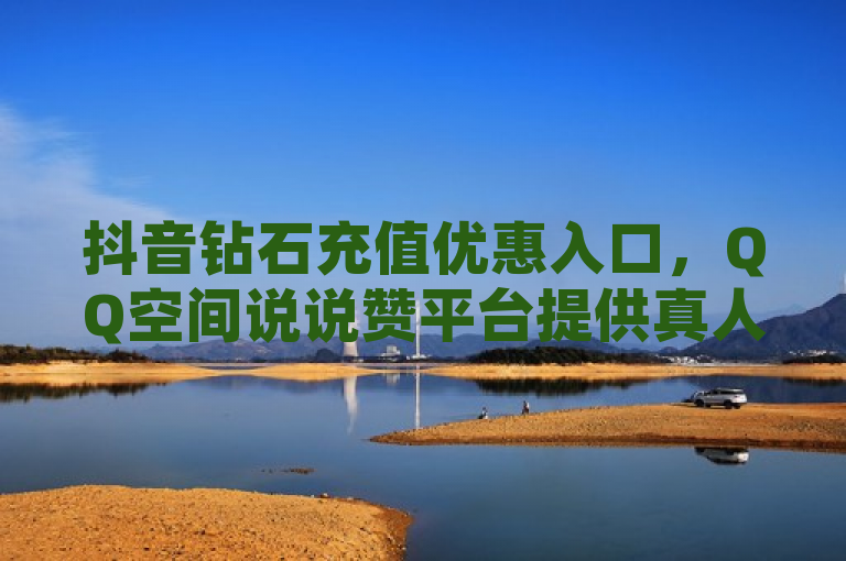 抖音钻石充值优惠入口，QQ空间说说赞平台提供真人免费服务。