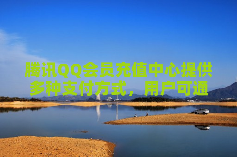 腾讯QQ会员充值中心提供多种支付方式，用户可通过QQ钱包、微信支付等完成充值。