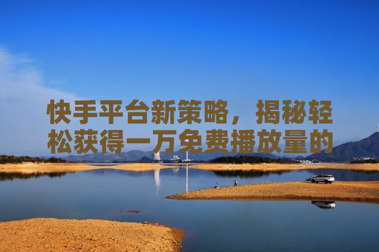 快手平台新策略，揭秘轻松获得一万免费播放量的秘诀。