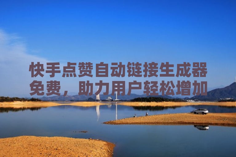 快手点赞自动链接生成器免费，助力用户轻松增加互动。