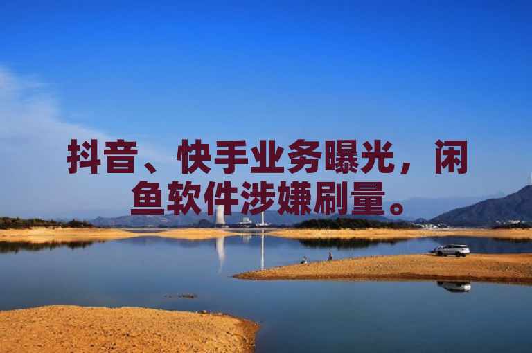 抖音、快手业务曝光，闲鱼软件涉嫌刷量。