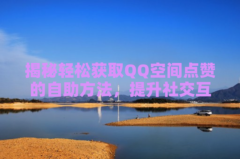 揭秘轻松获取QQ空间点赞的自助方法，提升社交互动新技巧。