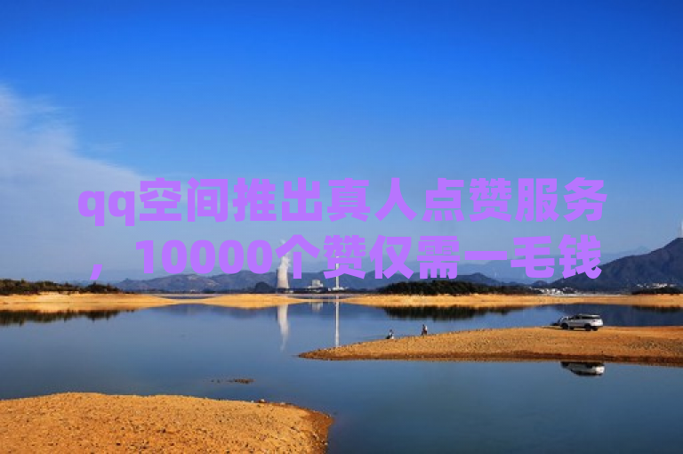 qq空间推出真人点赞服务，10000个赞仅需一毛钱。