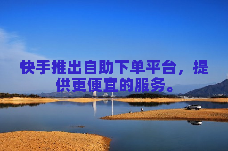 快手推出自助下单平台，提供更便宜的服务。