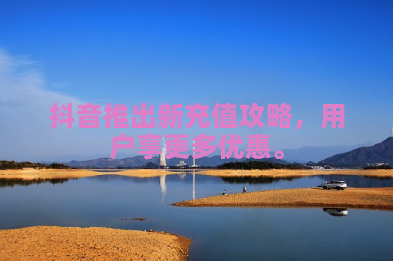 抖音推出新充值攻略，用户享更多优惠。
