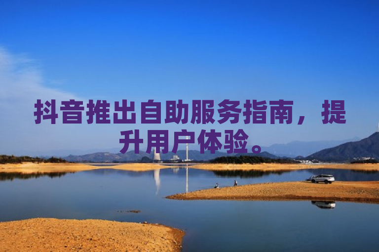 抖音推出自助服务指南，提升用户体验。