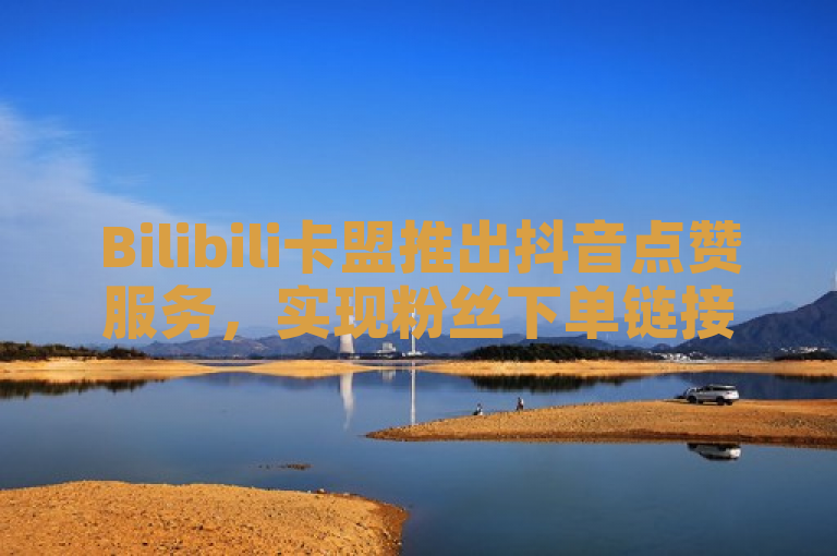 Bilibili卡盟推出抖音点赞服务，实现粉丝下单链接秒到账。