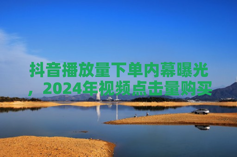 抖音播放量下单内幕曝光，2024年视频点击量购买指南发布！