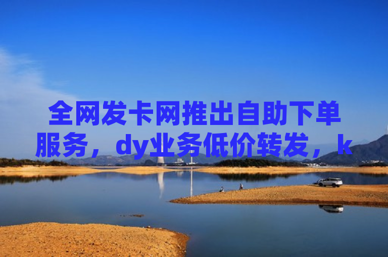 全网发卡网推出自助下单服务，dy业务低价转发，ks业务免费播放量。
