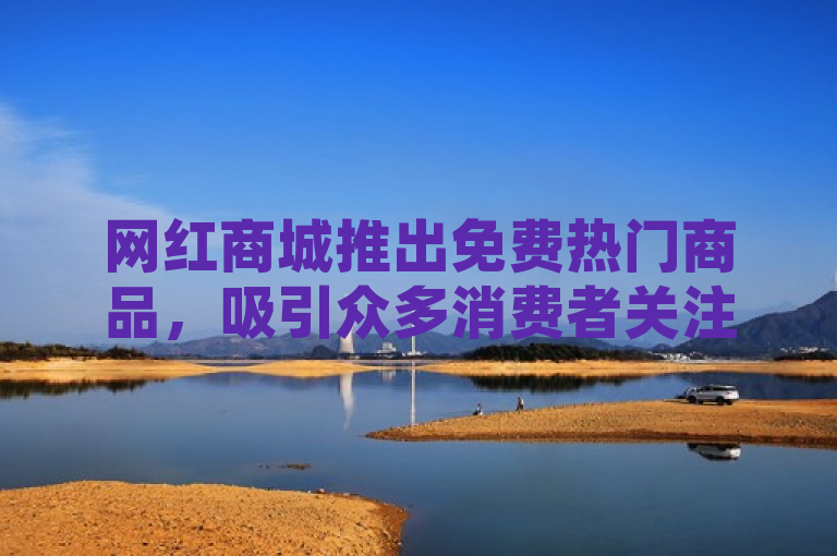 网红商城推出免费热门商品，吸引众多消费者关注。