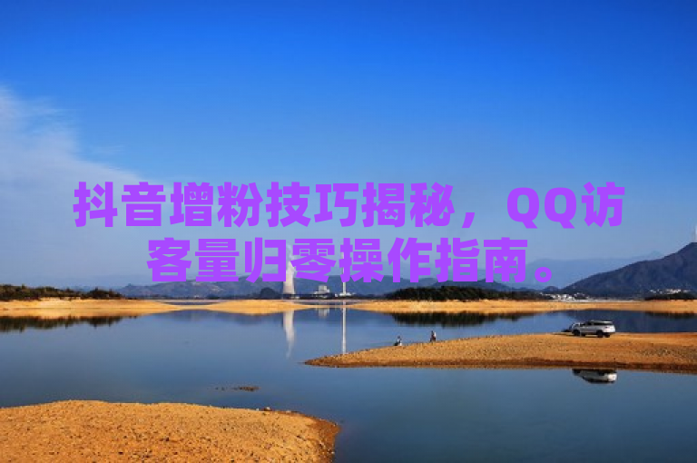 抖音增粉技巧揭秘，QQ访客量归零操作指南。