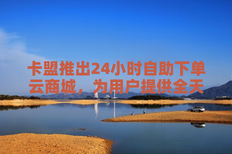 卡盟推出24小时自助下单云商城，为用户提供全天候在线购物体验。
