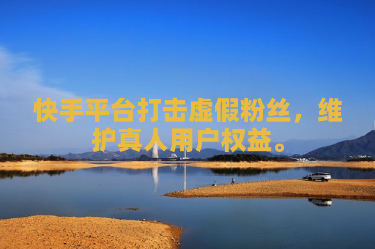 快手平台打击虚假粉丝，维护真人用户权益。