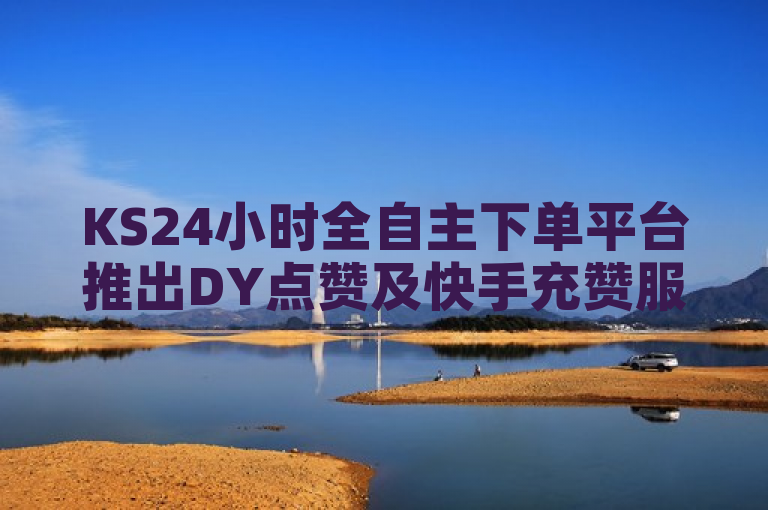 KS24小时全自主下单平台推出DY点赞及快手充赞服务，24小时到账。