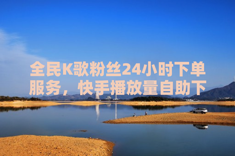 全民K歌粉丝24小时下单服务，快手播放量自助下载平台助力网红成长。