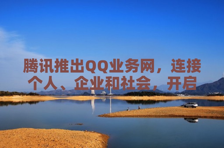 腾讯推出QQ业务网，连接个人、企业和社会，开启无限可能。