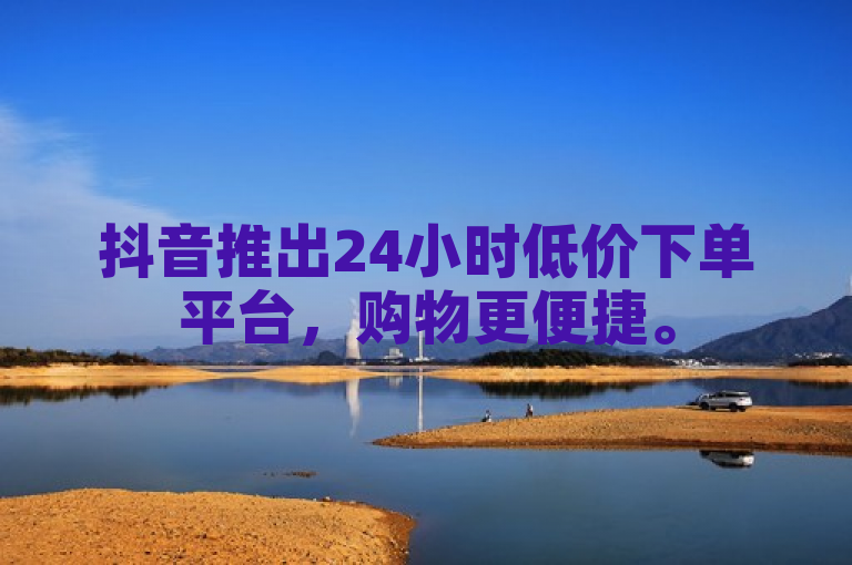 抖音推出24小时低价下单平台，购物更便捷。