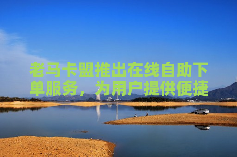 老马卡盟推出在线自助下单服务，为用户提供便捷高效的购物体验。