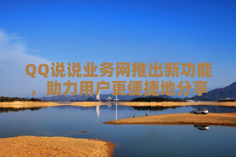 QQ说说业务网推出新功能，助力用户更便捷地分享生活点滴。