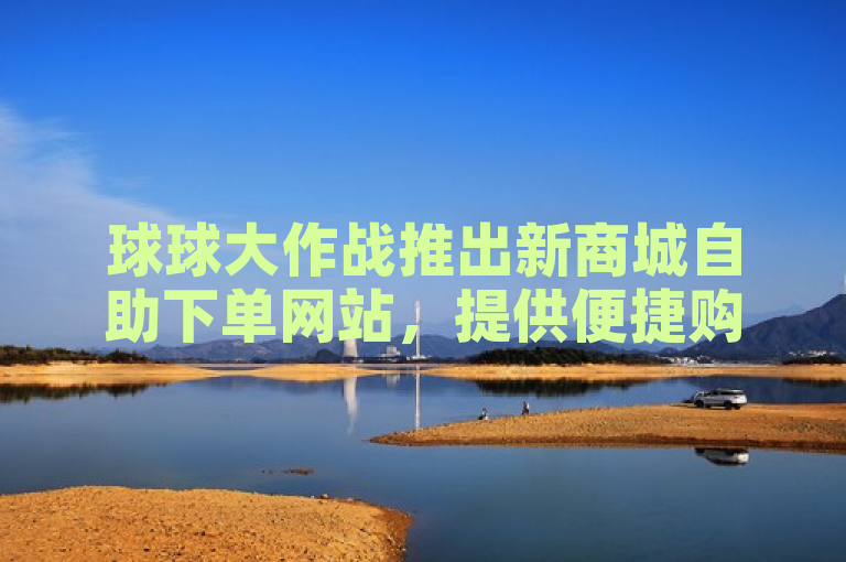 球球大作战推出新商城自助下单网站，提供便捷购买体验。
