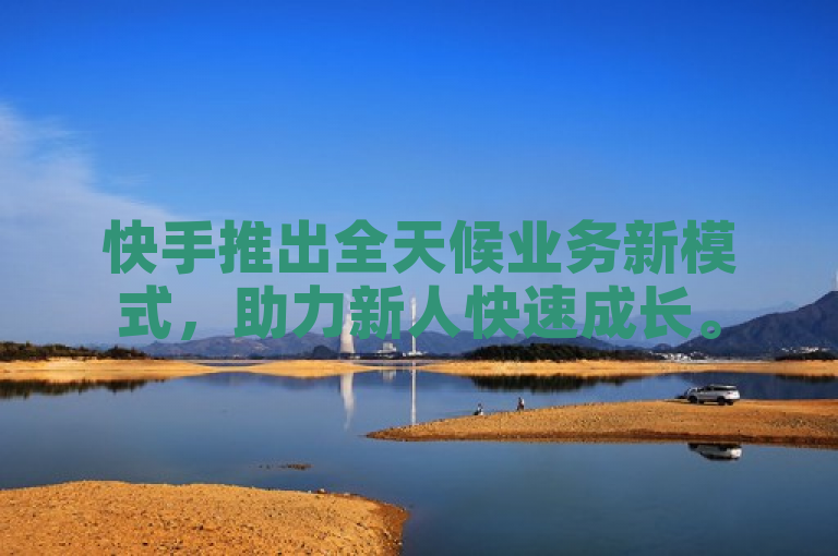 快手推出全天候业务新模式，助力新人快速成长。
