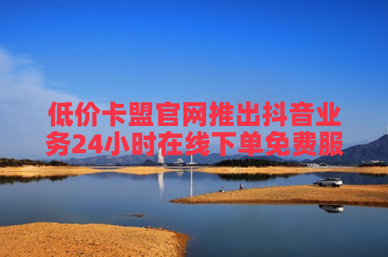 低价卡盟官网推出抖音业务24小时在线下单免费服务。