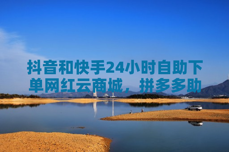 抖音和快手24小时自助下单网红云商城，拼多多助力购买平台上线。
